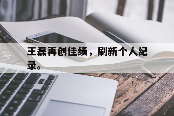 cq9电子网页版-王磊再创佳绩，刷新个人纪录。