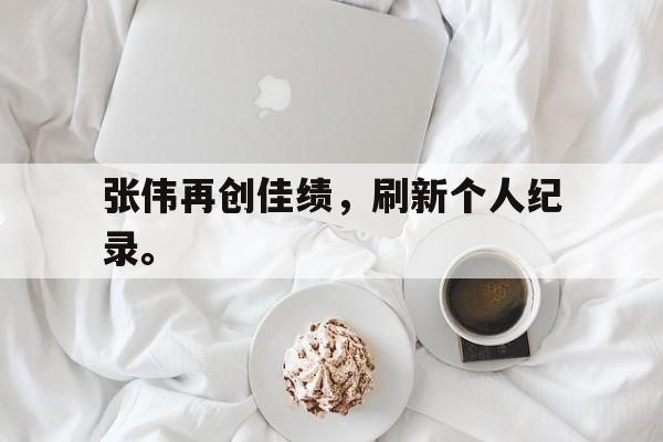 cq9电子官方入口-张伟再创佳绩，刷新个人纪录。