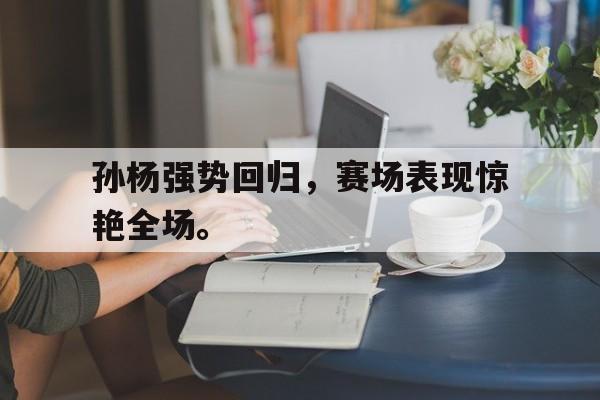 cq9电子游戏平台-孙杨强势回归，赛场表现惊艳全场。