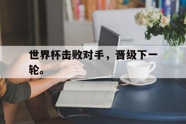 cq9电子游戏平台-世界杯击败对手，晋级下一轮。