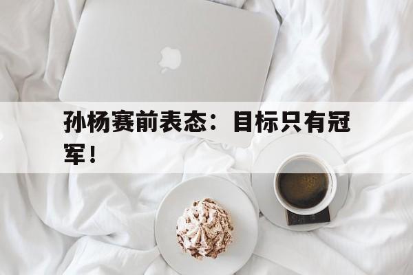 cq9电子游戏平台-孙杨赛前表态：目标只有冠军！