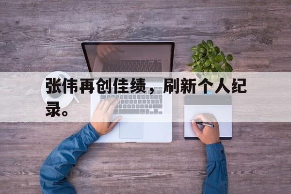 cq9电子游戏平台-张伟再创佳绩，刷新个人纪录。