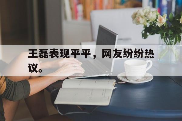 cq9电子游戏官方网址-王磊表现平平，网友纷纷热议。