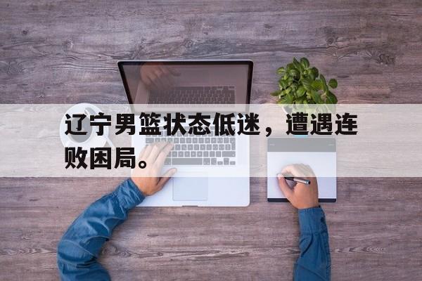 cq9电子游戏平台-辽宁男篮状态低迷，遭遇连败困局。