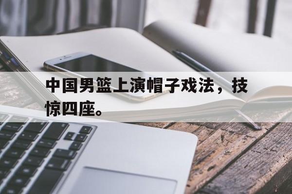 cq9电子游戏官方网址-中国男篮上演帽子戏法，技惊四座。
