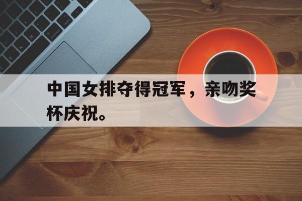 cq9电子游戏平台-中国女排夺得冠军，亲吻奖杯庆祝。