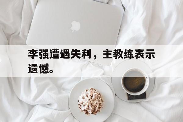 cq9电子官方入口-李强遭遇失利，主教练表示遗憾。
