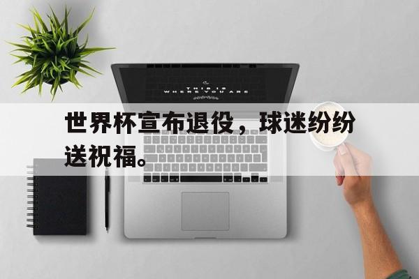 cq9电子游戏平台-世界杯宣布退役，球迷纷纷送祝福。