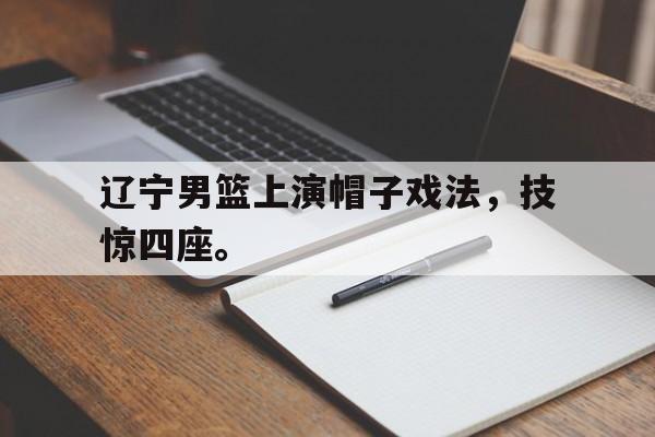 cq9电子网页版-辽宁男篮上演帽子戏法，技惊四座。