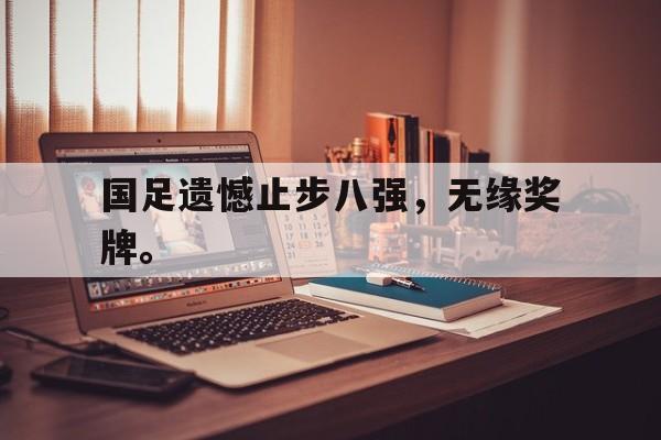 cq9电子游戏平台-国足遗憾止步八强，无缘奖牌。