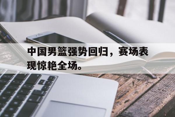 cq9电子游戏平台-中国男篮强势回归，赛场表现惊艳全场。