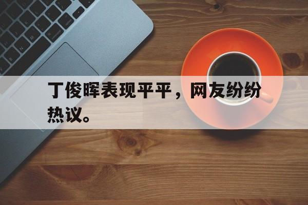cq9电子游戏平台-丁俊晖表现平平，网友纷纷热议。
