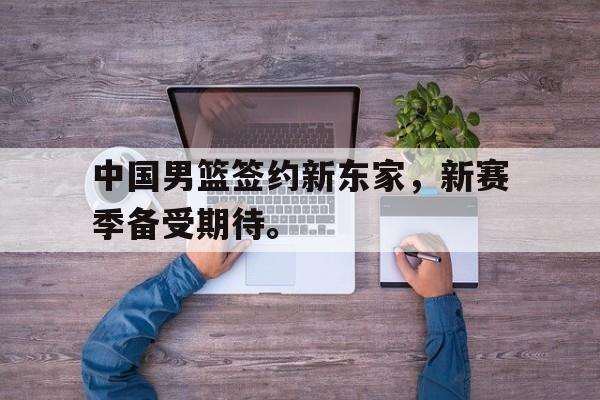 cq9电子官方入口-中国男篮签约新东家，新赛季备受期待。
