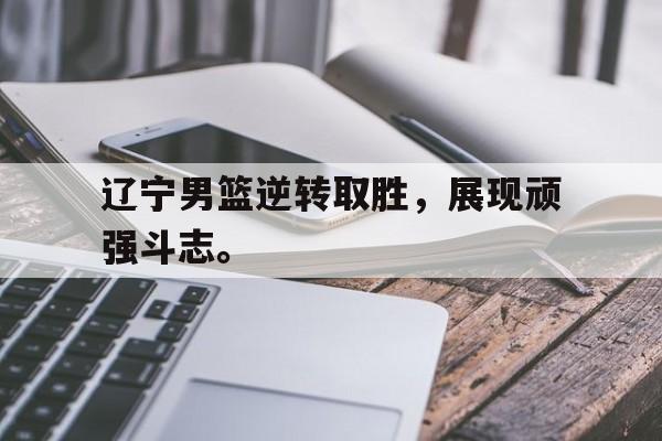 cq9电子游戏官方网址-辽宁男篮逆转取胜，展现顽强斗志。