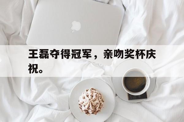 cq9电子官方入口-王磊夺得冠军，亲吻奖杯庆祝。