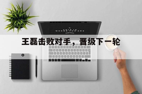 cq9电子网页版-王磊击败对手，晋级下一轮。