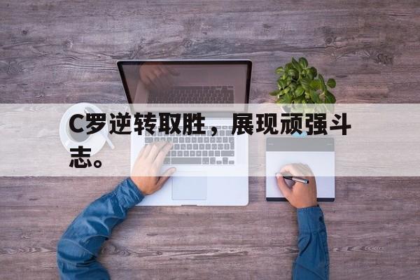 C罗逆转取胜，展现顽强斗志。