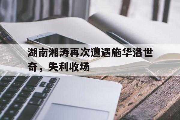 cq9电子游戏官方网址-湖南湘涛再次遭遇施华洛世奇，失利收场