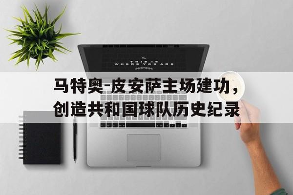 cq9电子游戏平台-马特奥-皮安萨主场建功，创造共和国球队历史纪录