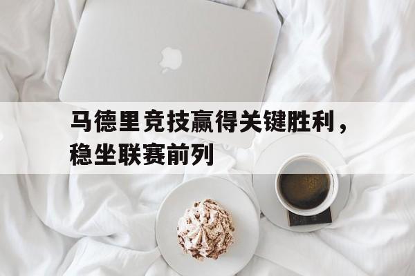 cq9电子官方入口-马德里竞技赢得关键胜利，稳坐联赛前列