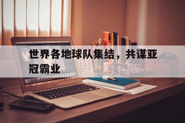 cq9电子游戏官方网址-世界各地球队集结，共谋亚冠霸业