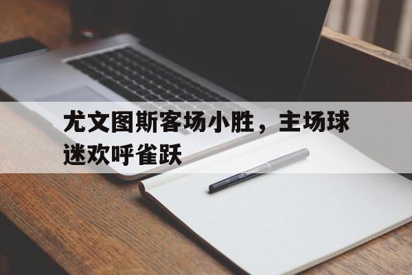 cq9电子网页版-尤文图斯客场小胜，主场球迷欢呼雀跃