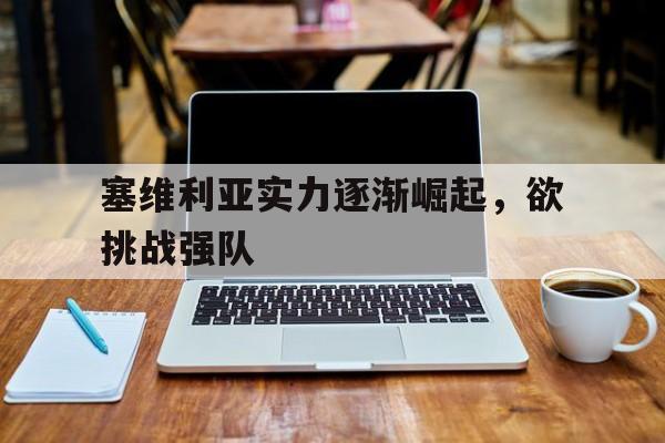 cq9电子游戏平台-塞维利亚实力逐渐崛起，欲挑战强队