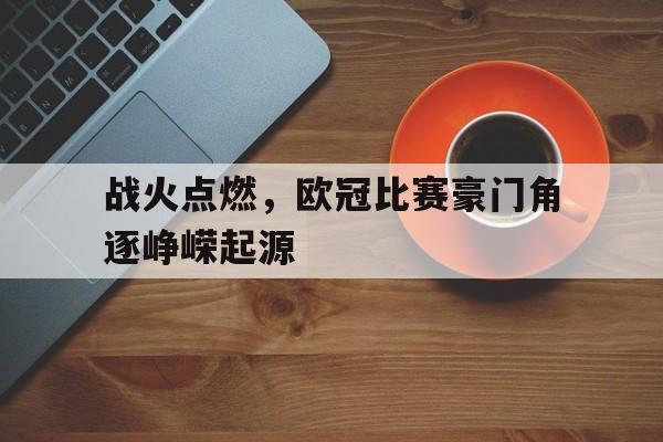cq9电子官方入口-战火点燃，欧冠比赛豪门角逐峥嵘起源