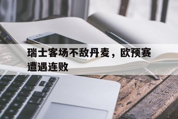 cq9电子官方入口-瑞士客场不敌丹麦，欧预赛遭遇连败