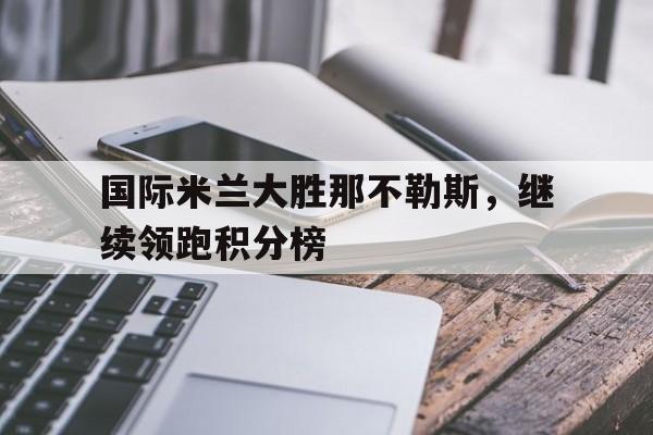 cq9电子游戏平台-国际米兰大胜那不勒斯，继续领跑积分榜