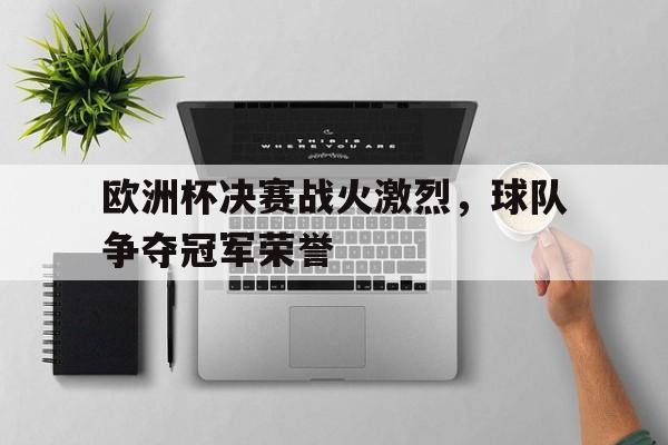 cq9电子网页版-欧洲杯决赛战火激烈，球队争夺冠军荣誉